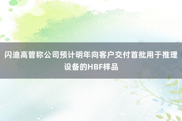 闪迪高管称公司预计明年向客户交付首批用于推理设备的HBF样品