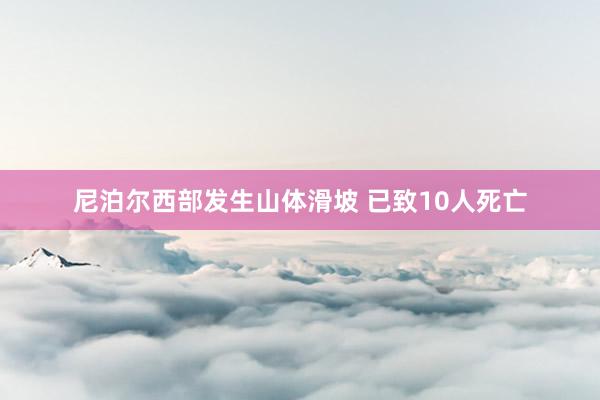 尼泊尔西部发生山体滑坡 已致10人死亡