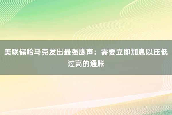 美联储哈马克发出最强鹰声：需要立即加息以压低过高的通胀