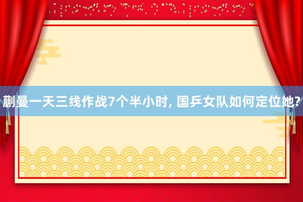 蒯曼一天三线作战7个半小时, 国乒女队如何定位她?