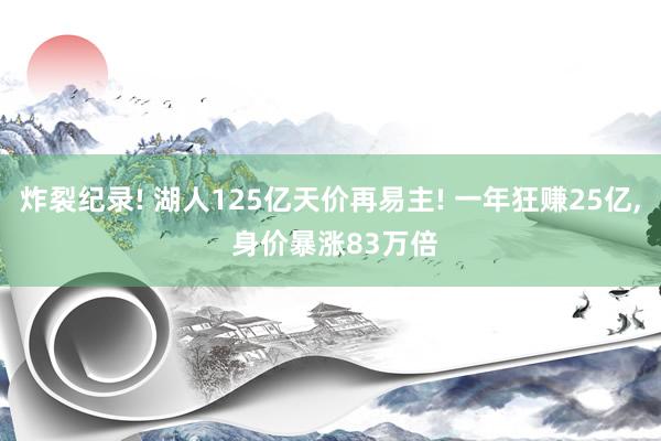 炸裂纪录! 湖人125亿天价再易主! 一年狂赚25亿, 身价暴涨83万倍