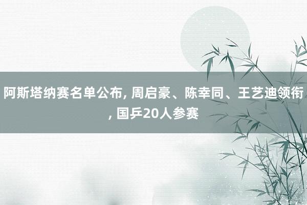 阿斯塔纳赛名单公布, 周启豪、陈幸同、王艺迪领衔, 国乒20人参赛