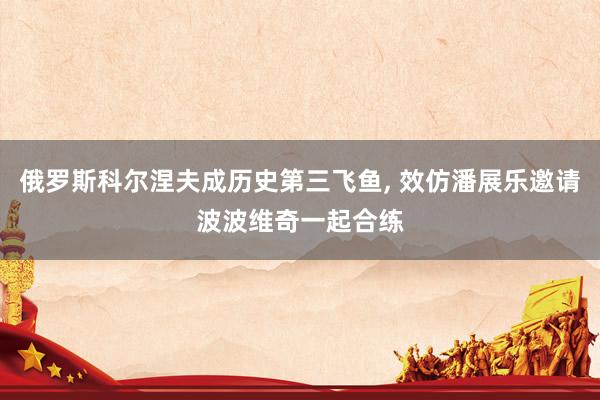 俄罗斯科尔涅夫成历史第三飞鱼, 效仿潘展乐邀请波波维奇一起合练