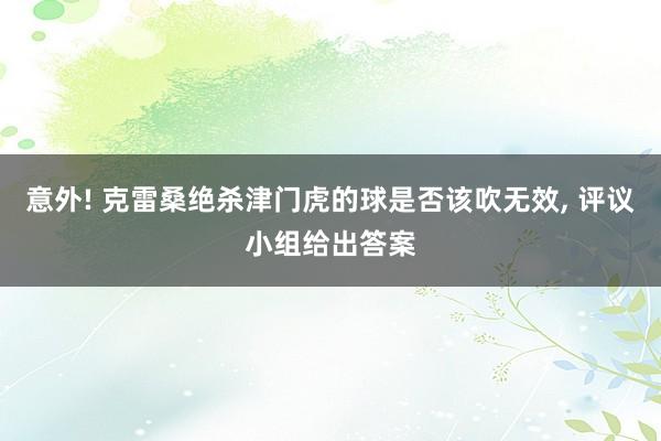 意外! 克雷桑绝杀津门虎的球是否该吹无效, 评议小组给出答案