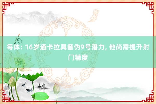 每体: 16岁通卡拉具备伪9号潜力, 他尚需提升射门精度