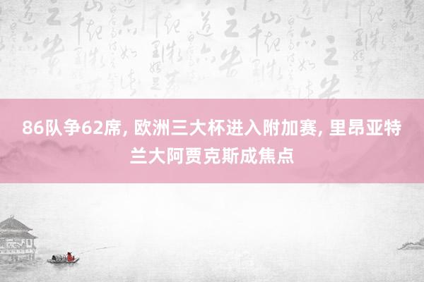 86队争62席, 欧洲三大杯进入附加赛, 里昂亚特兰大阿贾克斯成焦点