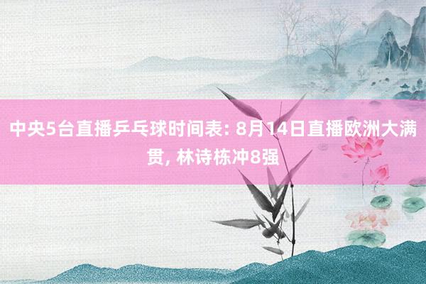 中央5台直播乒乓球时间表: 8月14日直播欧洲大满贯, 林诗栋冲8强