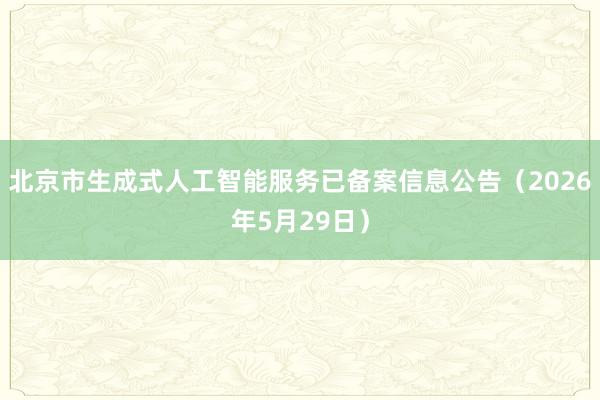 北京市生成式人工智能服务已备案信息公告（2026年5月29日）