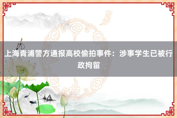 上海青浦警方通报高校偷拍事件：涉事学生已被行政拘留