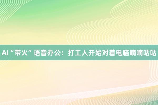 AI“带火”语音办公：打工人开始对着电脑嘀嘀咕咕