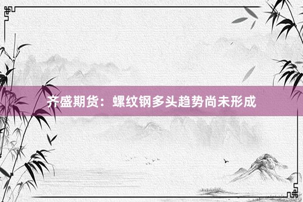 齐盛期货：螺纹钢多头趋势尚未形成