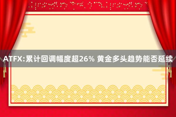 ATFX:累计回调幅度超26% 黄金多头趋势能否延续