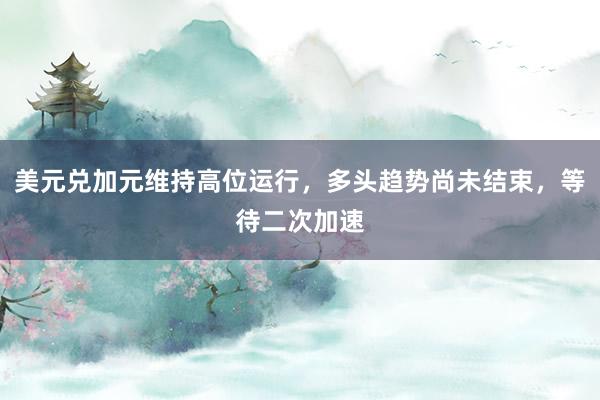 美元兑加元维持高位运行，多头趋势尚未结束，等待二次加速