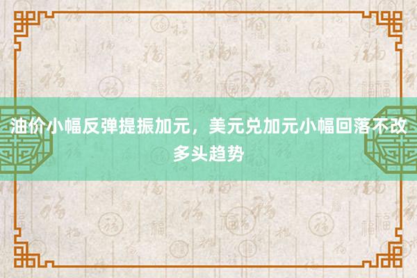 油价小幅反弹提振加元，美元兑加元小幅回落不改多头趋势