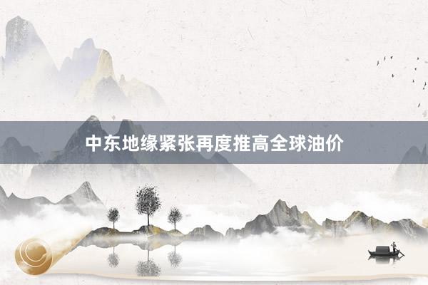 中东地缘紧张再度推高全球油价