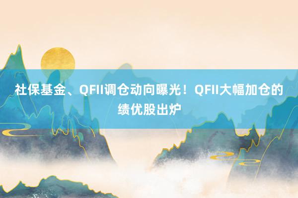社保基金、QFII调仓动向曝光！QFII大幅加仓的绩优股出炉