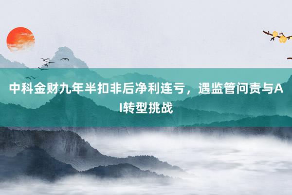中科金财九年半扣非后净利连亏，遇监管问责与AI转型挑战