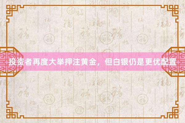 投资者再度大举押注黄金，但白银仍是更优配置