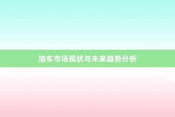 油车市场现状与未来趋势分析
