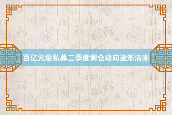 百亿元级私募二季度调仓动向逐渐清晰