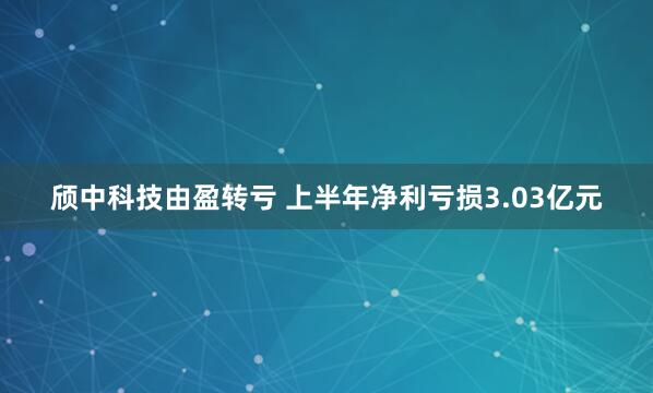 颀中科技由盈转亏 上半年净利亏损3.03亿元