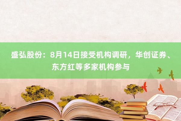 盛弘股份：8月14日接受机构调研，华创证券、东方红等多家机构参与