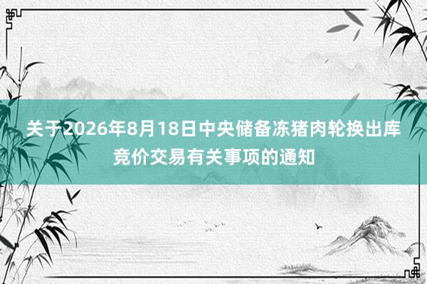 关于2026年8月18日中央储备冻猪肉轮换出库竞价交易有关事项的通知
