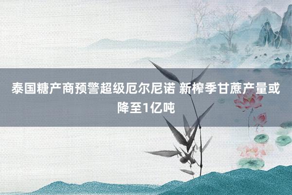 泰国糖产商预警超级厄尔尼诺 新榨季甘蔗产量或降至1亿吨