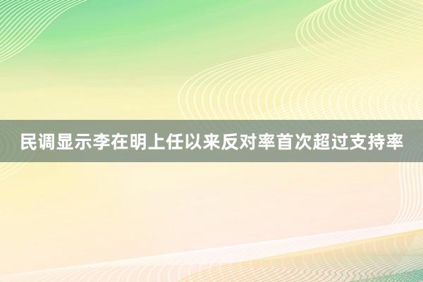 民调显示李在明上任以来反对率首次超过支持率