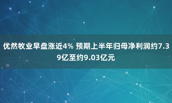 优然牧业早盘涨近4% 预期上半年归母净利润约7.39亿至约9.03亿元