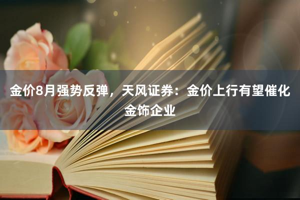 金价8月强势反弹，天风证券：金价上行有望催化金饰企业