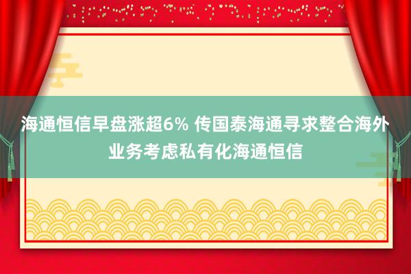 海通恒信早盘涨超6% 传国泰海通寻求整合海外业务考虑私有化海通恒信