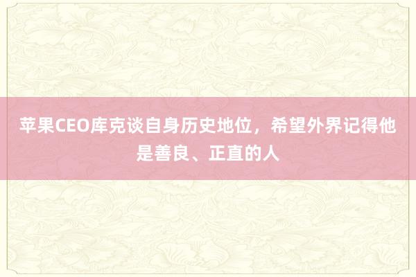 苹果CEO库克谈自身历史地位，希望外界记得他是善良、正直的人