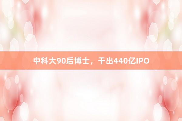 中科大90后博士，干出440亿IPO