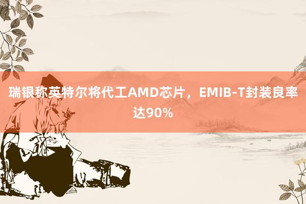 瑞银称英特尔将代工AMD芯片，EMIB-T封装良率达90%