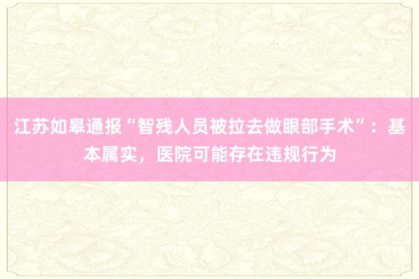 江苏如皋通报“智残人员被拉去做眼部手术”:基本属实,医院可能存在违规行为