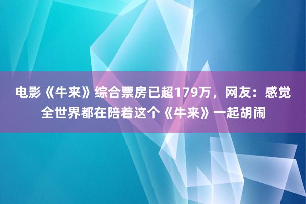 电影《牛来》综合票房已超179万，网友：感觉全世界都在陪着这个《牛来》一起胡闹