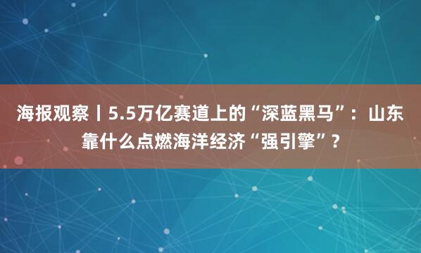 海报观察丨5.5万亿赛道上的“深蓝黑马”：山东靠什么点燃海洋经济“强引擎”？
