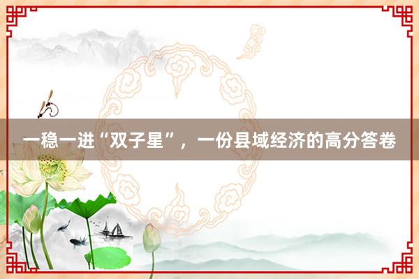 一稳一进“双子星”，一份县域经济的高分答卷
