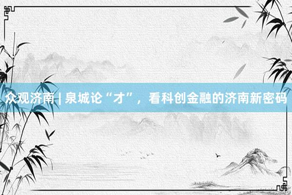 众观济南 | 泉城论“才”，看科创金融的济南新密码