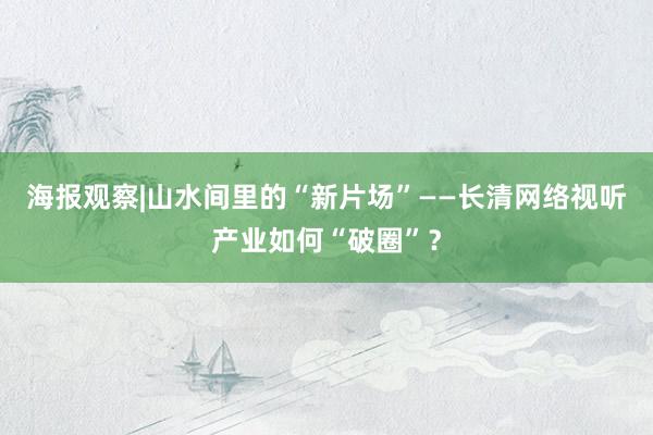 海报观察|山水间里的“新片场”——长清网络视听产业如何“破圈”？