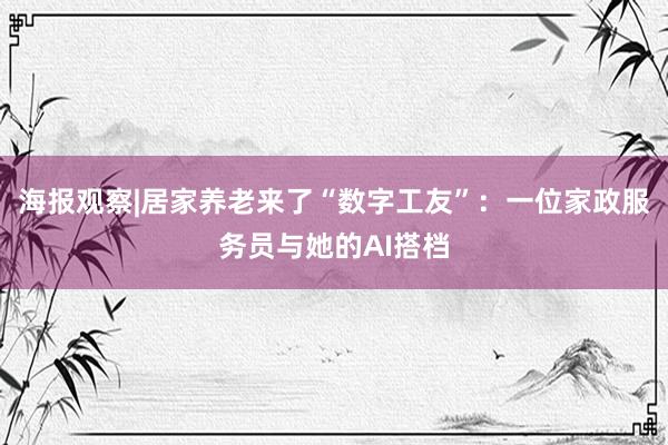 海报观察|居家养老来了“数字工友”：一位家政服务员与她的AI搭档