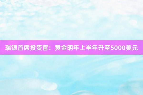 瑞银首席投资官：黄金明年上半年升至5000美元