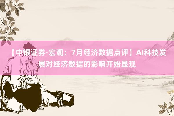 【中银证券·宏观：7月经济数据点评】AI科技发展对经济数据的影响开始显现