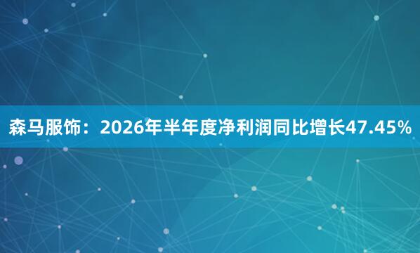 森马服饰：2026年半年度净利润同比增长47.45%