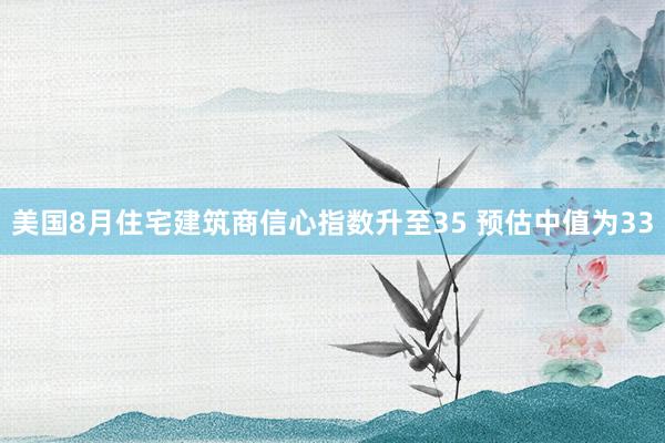 美国8月住宅建筑商信心指数升至35 预估中值为33