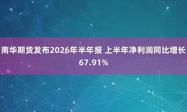 南华期货发布2026年半年报 上半年净利润同比增长67.91%