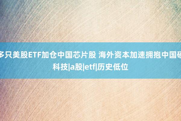 多只美股ETF加仓中国芯片股 海外资本加速拥抱中国硬科技|a股|etf|历史低位