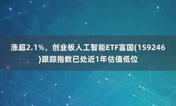 涨超2.1%，创业板人工智能ETF富国(159246)跟踪指数已处近1年估值低位