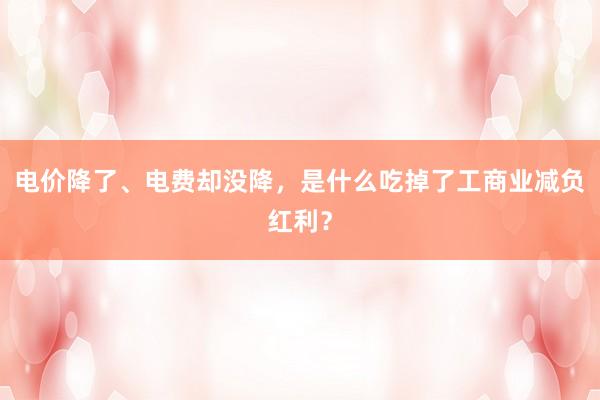 电价降了、电费却没降，是什么吃掉了工商业减负红利？
